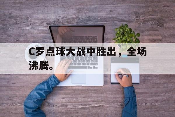 电子竞技真人娱乐-C罗点球大战中胜出,全场沸腾。