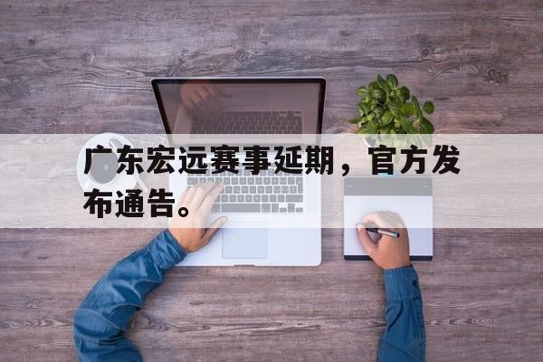 IM电竞-广东宏远赛事延期,官方发布通告。