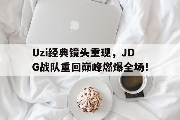Uzi经典镜头重现，JDG战队重回巅峰燃爆全场！