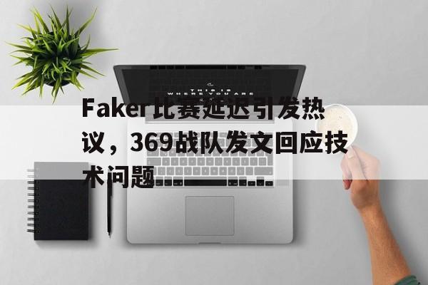 IM电竞-Faker比赛延迟引发热议,369战队发文回应技术问题