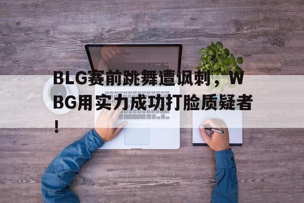 IM电竞-BLG赛前跳舞遭讽刺，WBG用实力成功打脸质疑者！