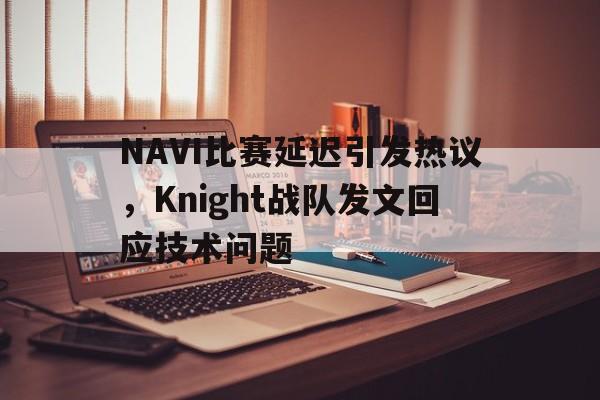 NAVI比赛延迟引发热议,Knight战队发文回应技术问题 NAVI比赛延迟引发热议,Knight战队发文回应技术问题