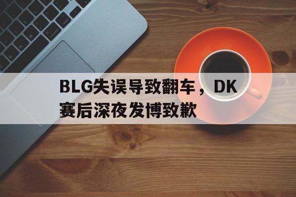 电子竞技2025年-BLG失误导致翻车,DK赛后深夜发博致歉