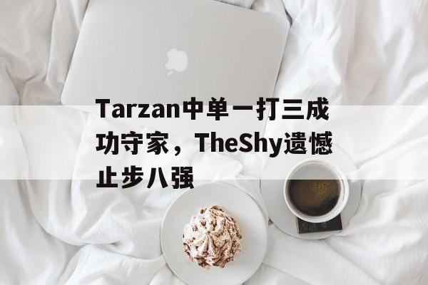 Tarzan中单一打三成功守家，TheShy遗憾止步八强
