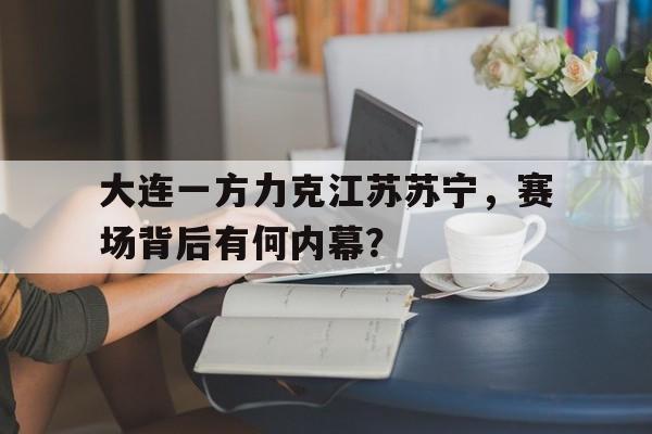 电子竞技2025年-大连一方力克江苏苏宁，赛场背后有何内幕？