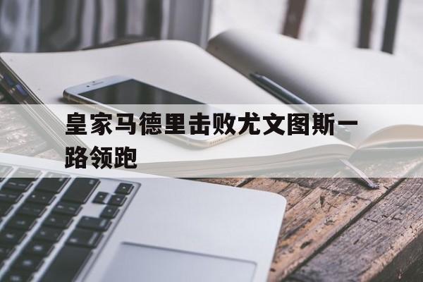 电子竞技真人娱乐-皇家马德里击败尤文图斯一路领跑
