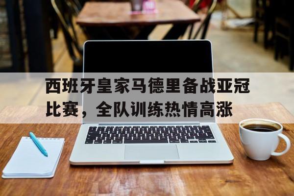 西班牙皇家马德里备战亚冠比赛，全队训练热情高涨