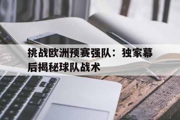 挑战欧洲预赛强队：独家幕后揭秘球队战术