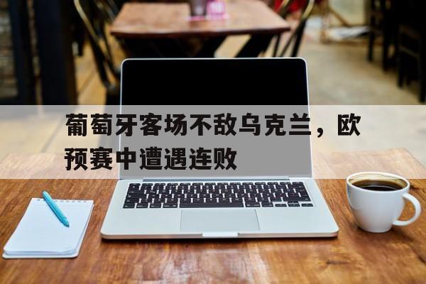 葡萄牙客场不敌乌克兰，欧预赛中遭遇连败